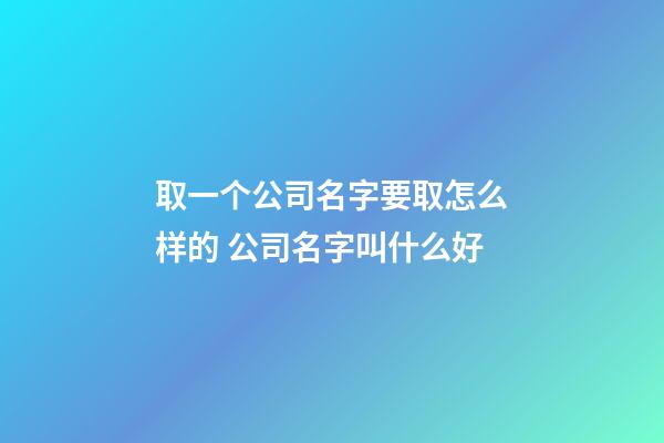 取一个公司名字要取怎么样的 公司名字叫什么好-第1张-公司起名-玄机派